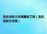 安慶光彩大市場(chǎng)要拆了嗎（安慶光彩大市場(chǎng)）