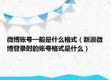 微博賬號一般是什么格式（新浪微博登錄時的賬號格式是什么）