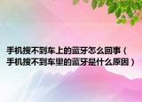手機搜不到車上的藍(lán)牙怎么回事（手機搜不到車?yán)锏乃{(lán)牙是什么原因）