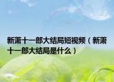 新蕭十一郎大結(jié)局短視頻（新蕭十一郎大結(jié)局是什么）