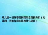 幼兒園一日作息時間安排合理的分析（幼兒園一天的作息安排是什么優(yōu)質(zhì)）