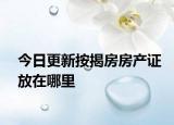 今日更新按揭房房產(chǎn)證放在哪里