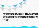 會(huì)議紀(jì)要模板word（會(huì)議紀(jì)要模板應(yīng)該怎么做 會(huì)議紀(jì)要模板怎么制作介紹）