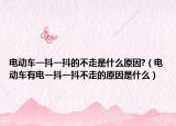 電動車一抖一抖的不走是什么原因?（電動車有電一抖一抖不走的原因是什么）