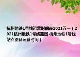 杭州地鐵1號(hào)線運(yùn)營(yíng)時(shí)間表2021五一（2021杭州地鐵1號(hào)線路圖 杭州地鐵1號(hào)線站點(diǎn)圖及運(yùn)營(yíng)時(shí)間）
