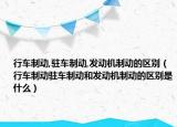行車制動,駐車制動,發(fā)動機制動的區(qū)別（行車制動駐車制動和發(fā)動機制動的區(qū)別是什么）