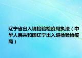 遼寧省出入境檢驗檢疫局執(zhí)法（中華人民共和國遼寧出入境檢驗檢疫局）
