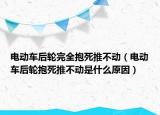 電動(dòng)車(chē)后輪完全抱死推不動(dòng)（電動(dòng)車(chē)后輪抱死推不動(dòng)是什么原因）