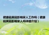 健康碼黃碼影響家人工作嗎（健康碼黃碼影響家人嗎詳細(xì)介紹）