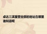 卓達三溪堂營業(yè)部的地址在哪里誰知道呢