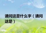 請(qǐng)問這是什么字（請(qǐng)問這是）