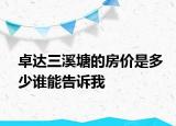 卓達(dá)三溪塘的房?jī)r(jià)是多少誰(shuí)能告訴我