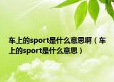 車上的sport是什么意思?。ㄜ嚿系膕port是什么意思）