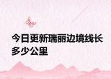 今日更新瑞麗邊境線長(zhǎng)多少公里