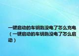 一鍵啟動的車鑰匙沒電了怎么充電（一鍵啟動的車鑰匙沒電了怎么啟動）