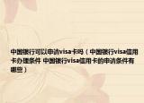 中國銀行可以申請visa卡嗎（中國銀行visa信用卡辦理條件 中國銀行visa信用卡的申請條件有哪些）