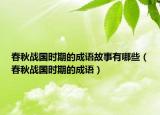 春秋戰(zhàn)國時期的成語故事有哪些（春秋戰(zhàn)國時期的成語）