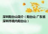 深圳陽臺山簡介（陽臺山 廣東省深圳市境內(nèi)陽臺山）