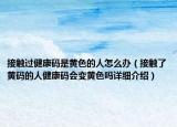 接觸過(guò)健康碼是黃色的人怎么辦（接觸了黃碼的人健康碼會(huì)變黃色嗎詳細(xì)介紹）