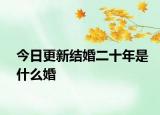 今日更新結(jié)婚二十年是什么婚