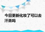 今日更新化妝了可以去汗蒸嗎