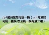 ppt的背景如何統(tǒng)一換（ppt背景如何統(tǒng)一更換 怎么統(tǒng)一換背景介紹）