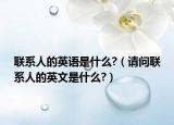 聯(lián)系人的英語是什么?（請問聯(lián)系人的英文是什么?）