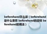 beforehand怎么讀（beforehand是什么意思 beforehand的音標(biāo) beforehand的用法）