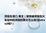 滯留在港口 英文（旅客被滯留在火車(chē)站中的滯留的英文怎么說(shuō)?是strand嗎?）
