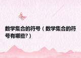 數(shù)學(xué)集合的符號（數(shù)學(xué)集合的符號有哪些?）