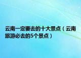 云南一定要去的十大景點（云南旅游必去的5個景點）