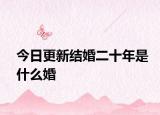 今日更新結(jié)婚二十年是什么婚