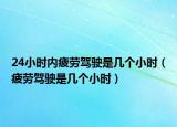 24小時(shí)內(nèi)疲勞駕駛是幾個(gè)小時(shí)（疲勞駕駛是幾個(gè)小時(shí)）
