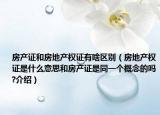 房產(chǎn)證和房地產(chǎn)權(quán)證有啥區(qū)別（房地產(chǎn)權(quán)證是什么意思和房產(chǎn)證是同一個(gè)概念的嗎?介紹）