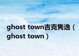 ghost town吉克雋逸（ghost town）