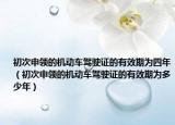 初次申領(lǐng)的機(jī)動(dòng)車駕駛證的有效期為四年（初次申領(lǐng)的機(jī)動(dòng)車駕駛證的有效期為多少年）