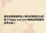 新年好的英語咋說（新年好英語怎么說?除了Happy new year!的說法其他新年好怎么說）