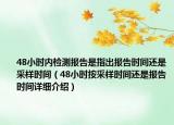 48小時(shí)內(nèi)檢測(cè)報(bào)告是指出報(bào)告時(shí)間還是采樣時(shí)間（48小時(shí)按采樣時(shí)間還是報(bào)告時(shí)間詳細(xì)介紹）