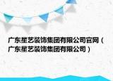 廣東星藝裝飾集團有限公司官網(wǎng)（廣東星藝裝飾集團有限公司）