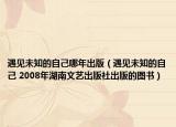 遇見(jiàn)未知的自己哪年出版（遇見(jiàn)未知的自己 2008年湖南文藝出版社出版的圖書(shū)）