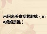 米阿米美食視頻胖妹（ma媽媽是誰）