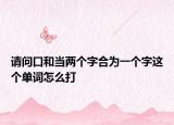 請問口和當(dāng)兩個字合為一個字這個單詞怎么打