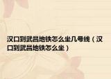漢口到武昌地鐵怎么坐幾號(hào)線（漢口到武昌地鐵怎么坐）