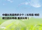 中國(guó)長(zhǎng)壽縣有多少個(gè)（長(zhǎng)壽縣 明初建立的長(zhǎng)壽縣 重慶長(zhǎng)壽）