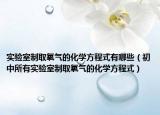 實驗室制取氧氣的化學(xué)方程式有哪些（初中所有實驗室制取氧氣的化學(xué)方程式）