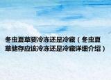 冬蟲夏草要冷凍還是冷藏（冬蟲夏草儲存應(yīng)該冷凍還是冷藏詳細(xì)介紹）