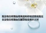 我沒有任何理由用英語和你說話我說我完全沒有任何理由在翻譯我覺得不太對