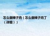 怎么做辣子肉（怎么做辣子肉?。ㄔ敿?xì)））
