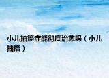 小兒抽搐癥能徹底治愈嗎（小兒抽搐）