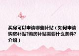 買房可以申請(qǐng)哪些補(bǔ)貼（如何申請(qǐng)購(gòu)房補(bǔ)貼?購(gòu)房補(bǔ)貼需要什么條件?介紹）